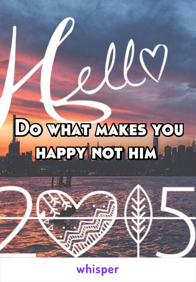 Do what makes you happy not him 