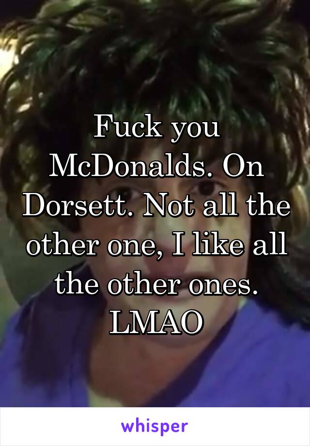 Fuck you McDonalds. On Dorsett. Not all the other one, I like all the other ones. LMAO