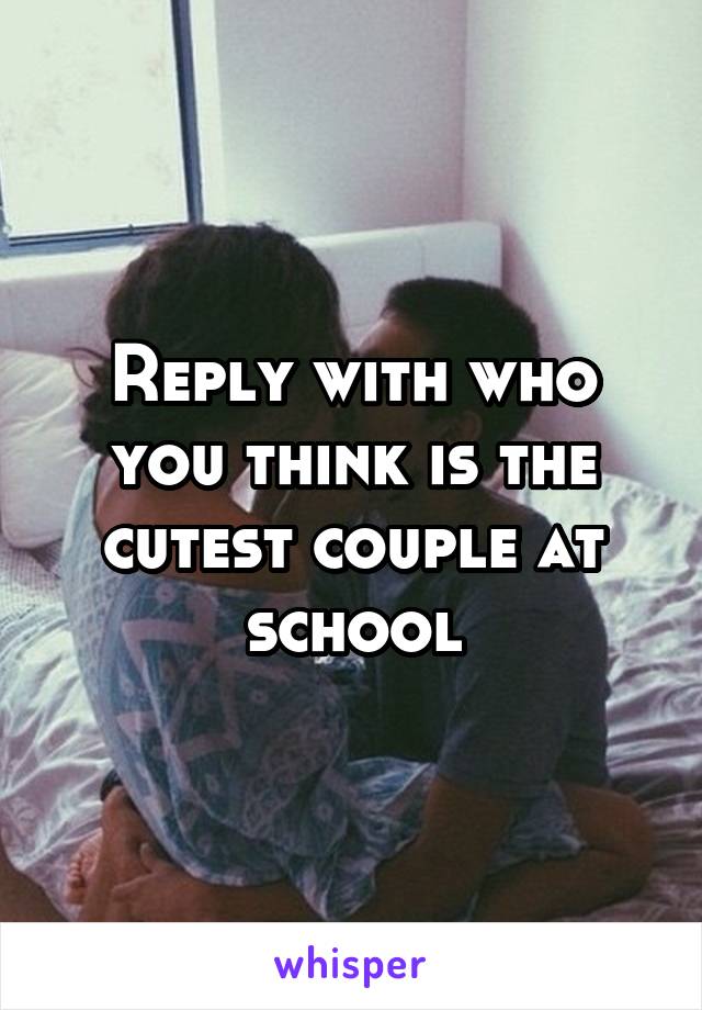 Reply with who you think is the cutest couple at school