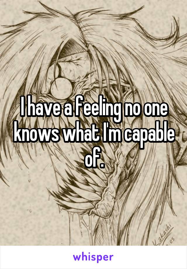 I have a feeling no one knows what I'm capable of.