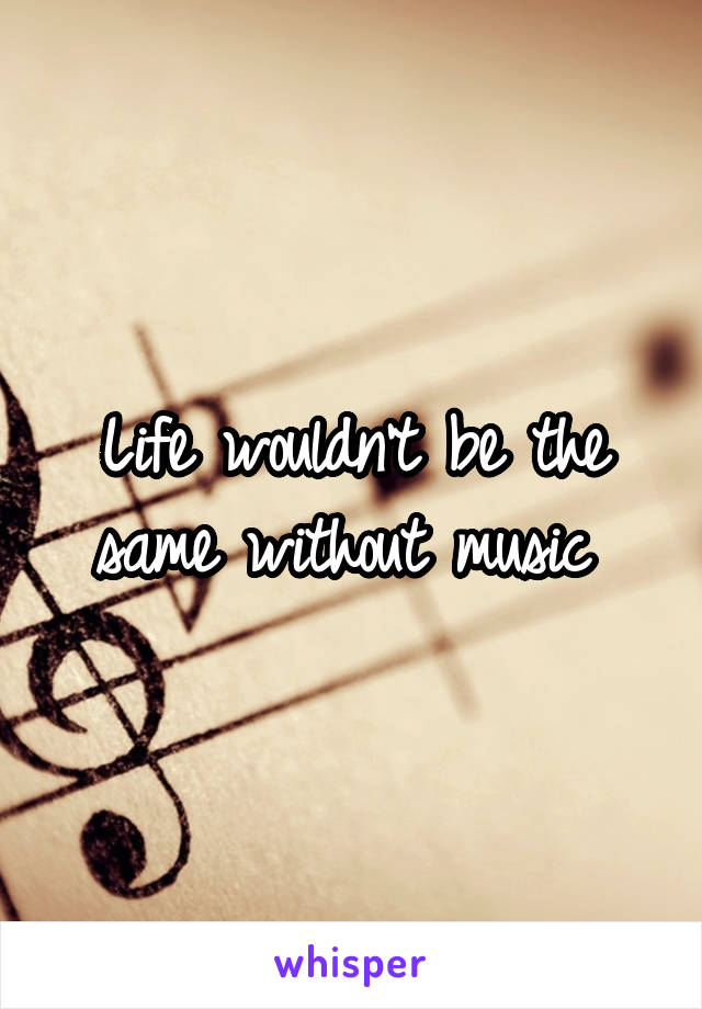 Life wouldn't be the same without music 