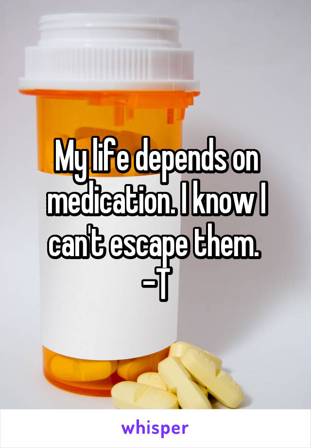 My life depends on medication. I know I can't escape them. 
-T