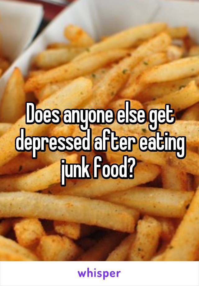 Does anyone else get depressed after eating junk food? 