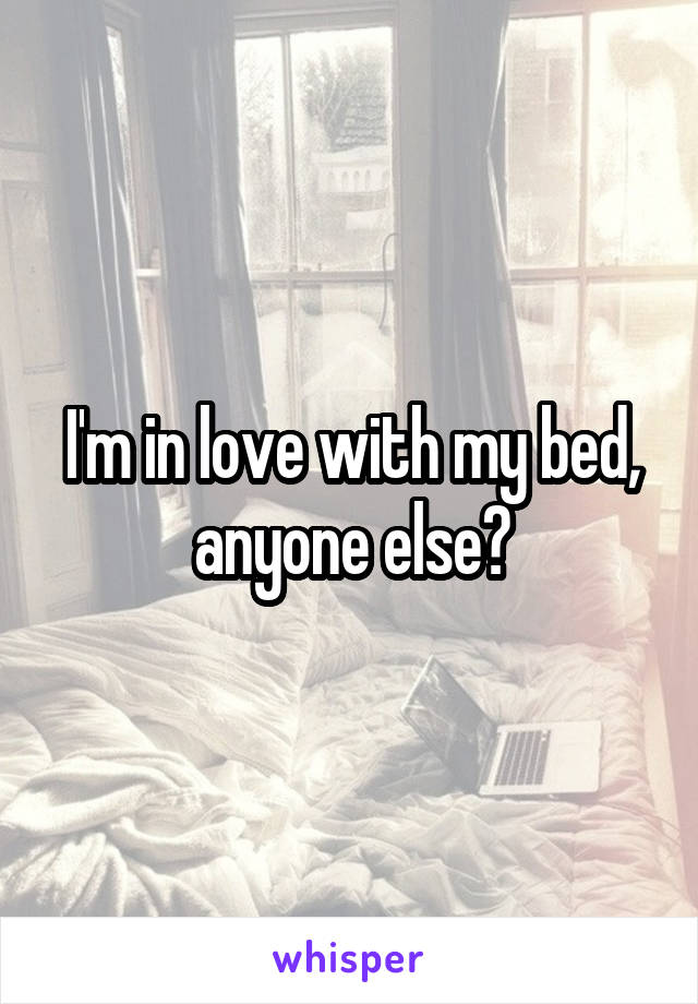 I'm in love with my bed, anyone else?