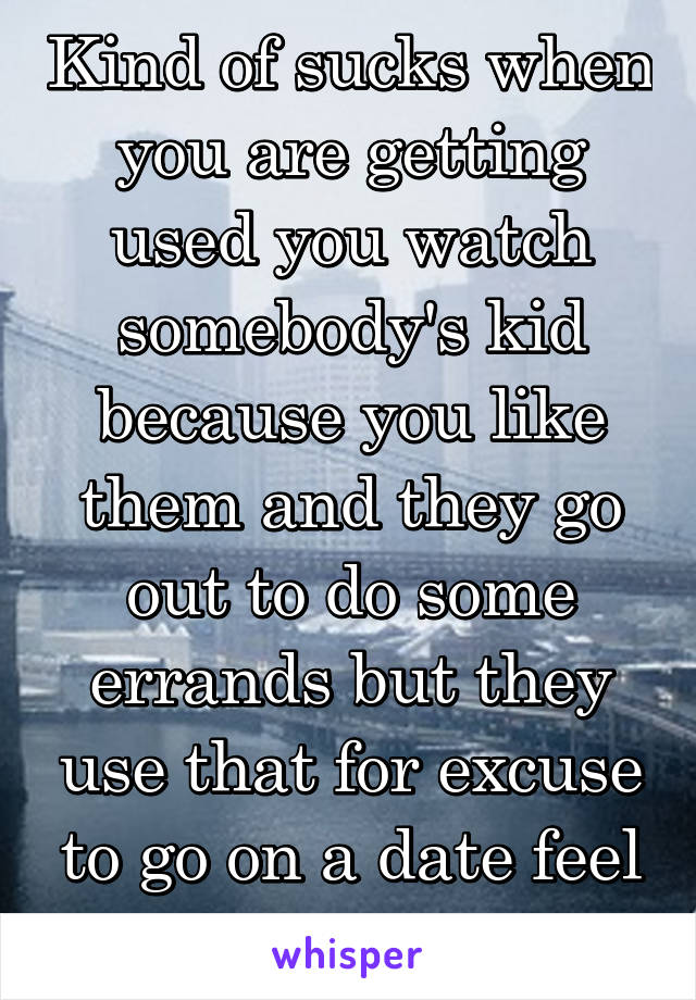 Kind of sucks when you are getting used you watch somebody's kid because you like them and they go out to do some errands but they use that for excuse to go on a date feel like an ass 