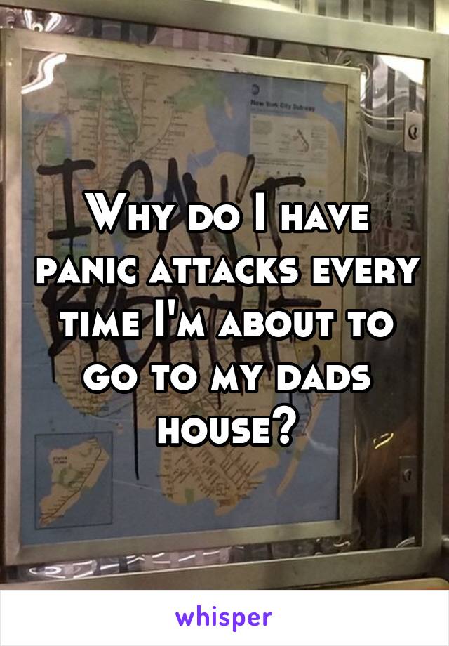 Why do I have panic attacks every time I'm about to go to my dads house?