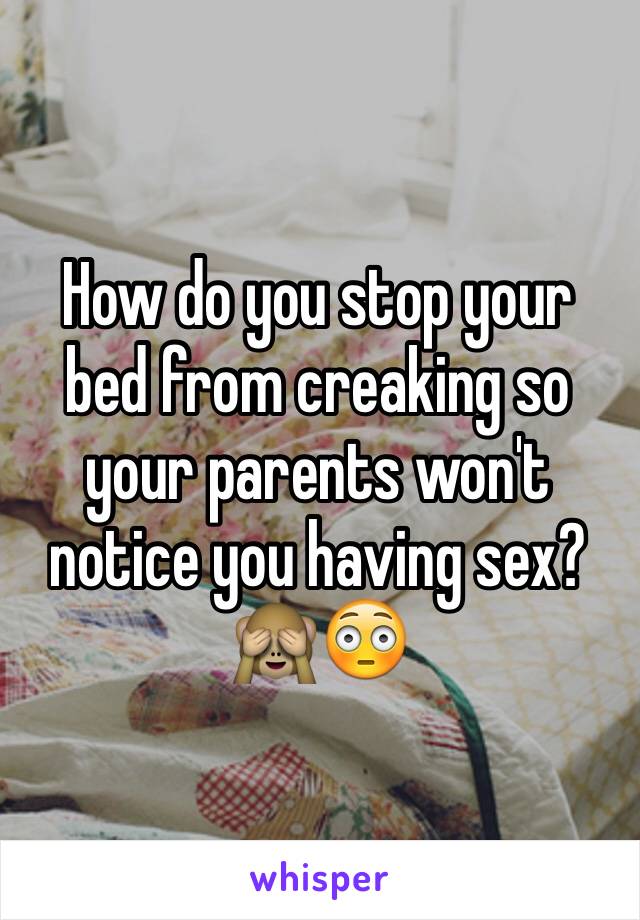 How do you stop your bed from creaking so your parents won't notice you having sex?🙈😳