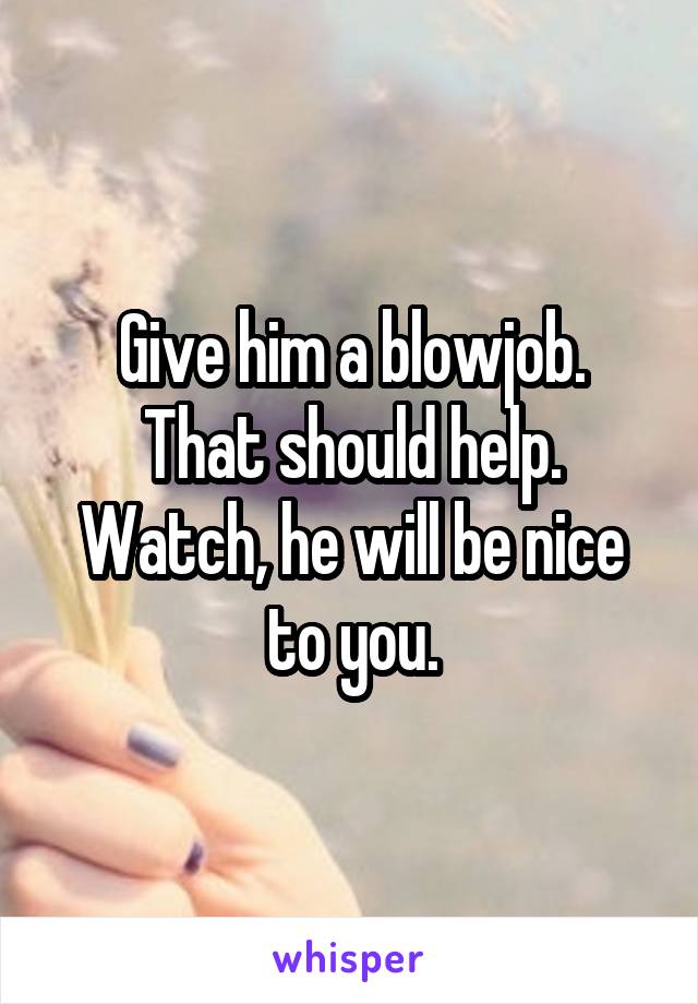 Give him a blowjob.
That should help. Watch, he will be nice to you.