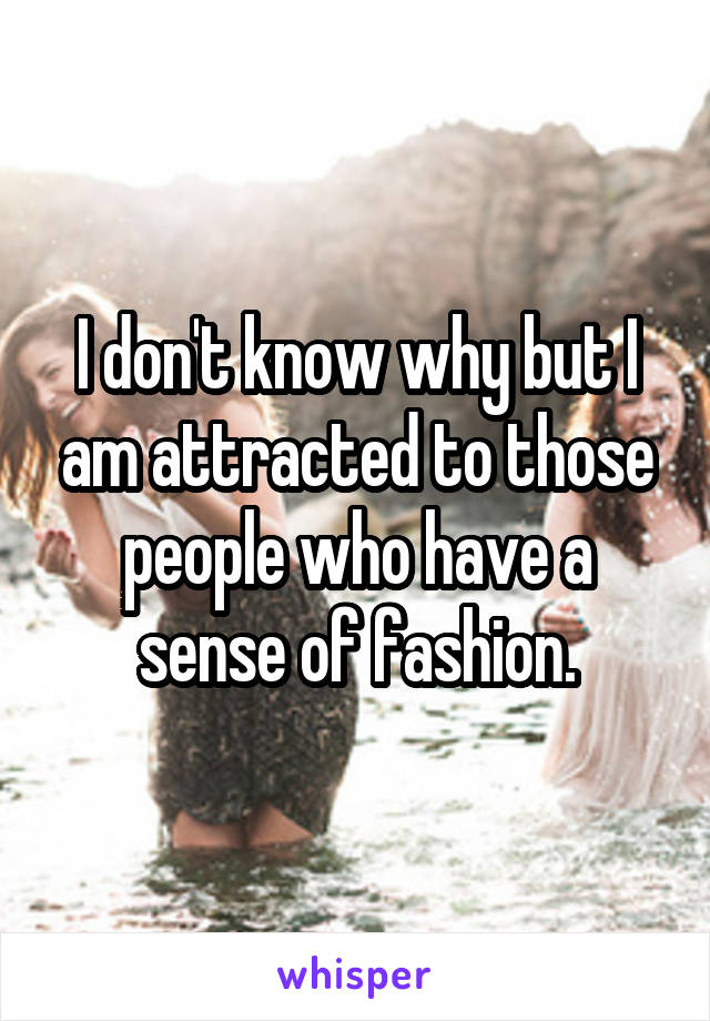 I don't know why but I am attracted to those people who have a sense of fashion.