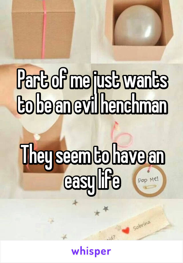 Part of me just wants to be an evil henchman

They seem to have an easy life