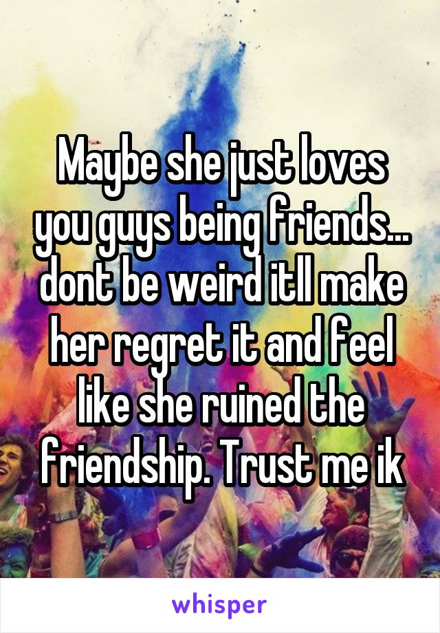 Maybe she just loves you guys being friends... dont be weird itll make her regret it and feel like she ruined the friendship. Trust me ik