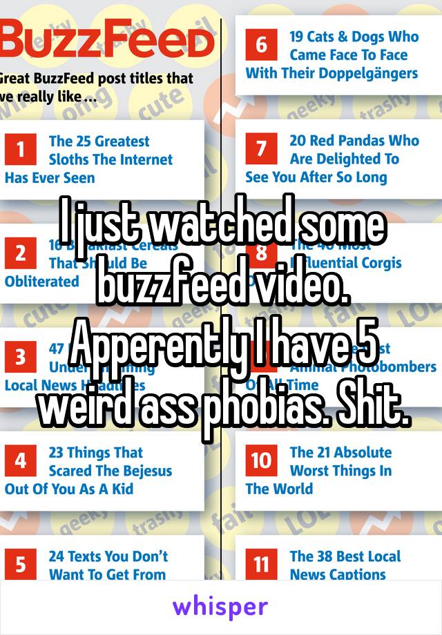 I just watched some buzzfeed video. Apperently I have 5 weird ass phobias. Shit.