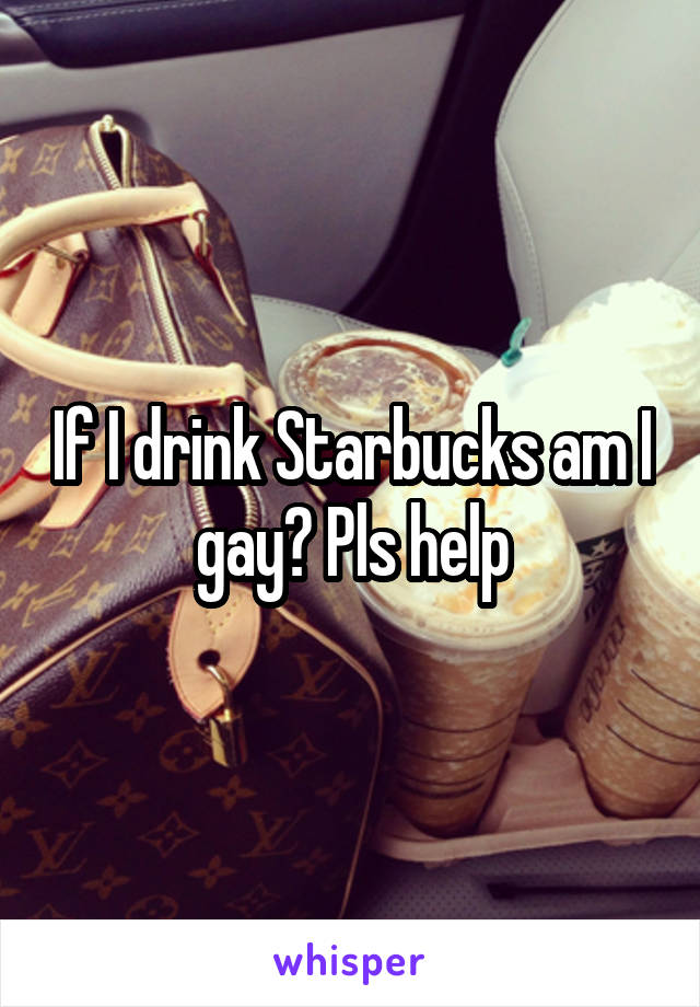 If I drink Starbucks am I gay? Pls help