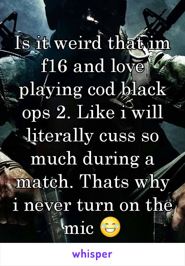 Is it weird that im f16 and love playing cod black ops 2. Like i will literally cuss so much during a match. Thats why i never turn on the mic 😂