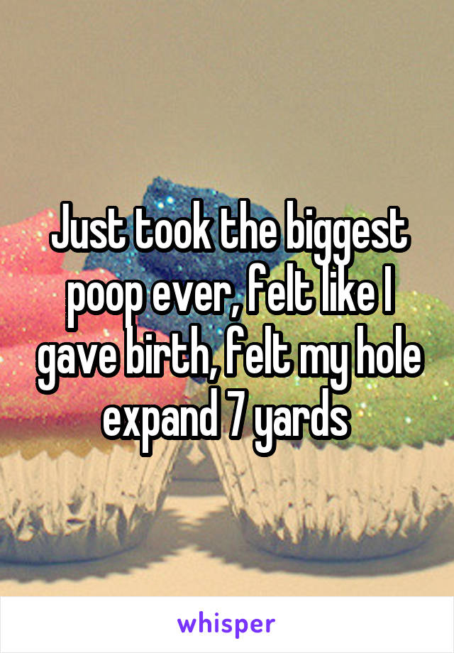 Just took the biggest poop ever, felt like I gave birth, felt my hole expand 7 yards 