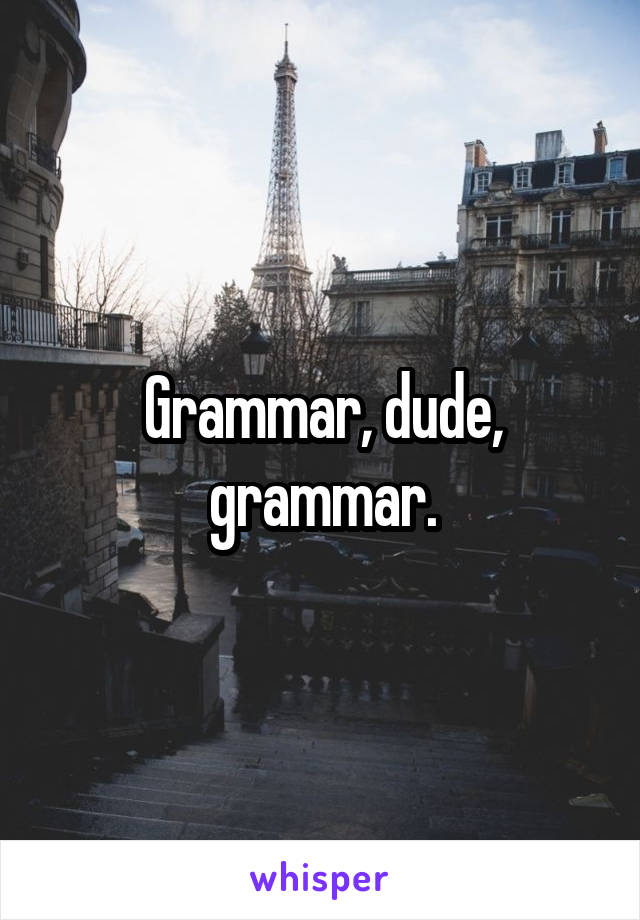 Grammar, dude, grammar.