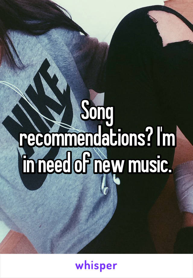 Song recommendations? I'm in need of new music.