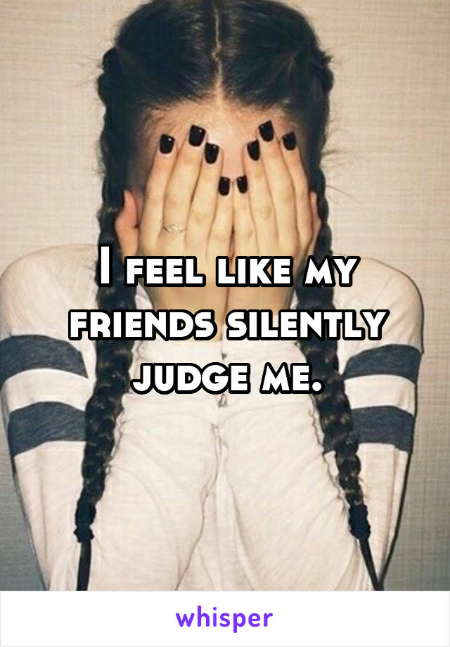 I feel like my friends silently judge me.