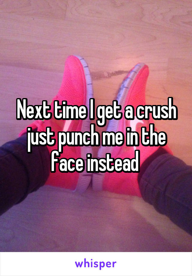 Next time I get a crush just punch me in the face instead 