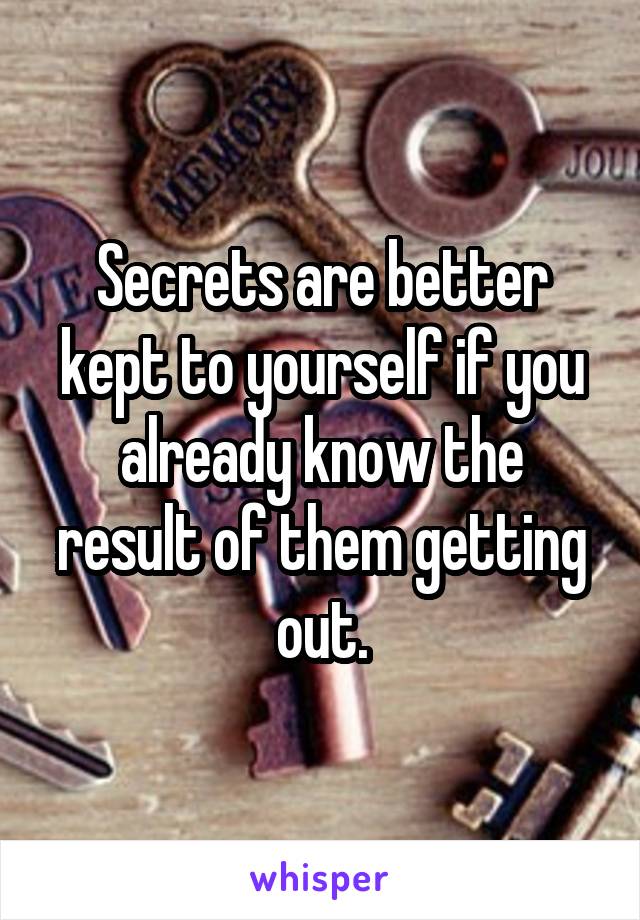 Secrets are better kept to yourself if you already know the result of them getting out.