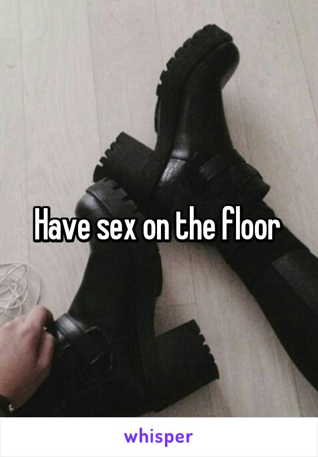 Have sex on the floor 