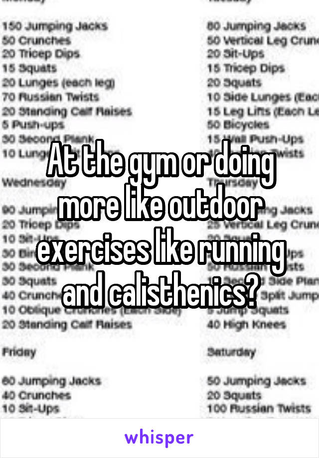 At the gym or doing more like outdoor exercises like running and calisthenics?