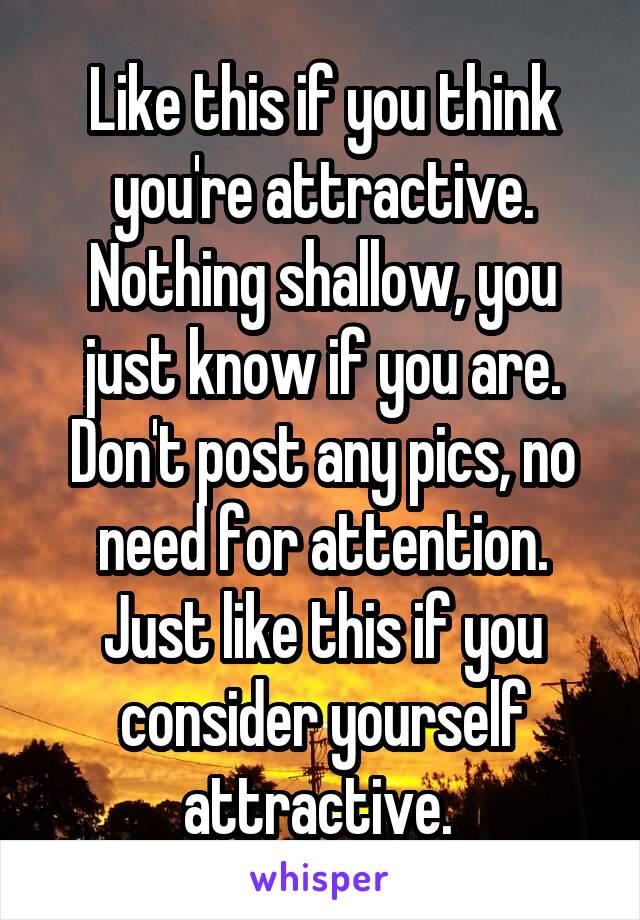 Like this if you think you're attractive. Nothing shallow, you just know if you are.
Don't post any pics, no need for attention. Just like this if you consider yourself attractive. 