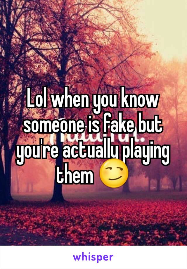 Lol when you know someone is fake but you're actually playing them 😏