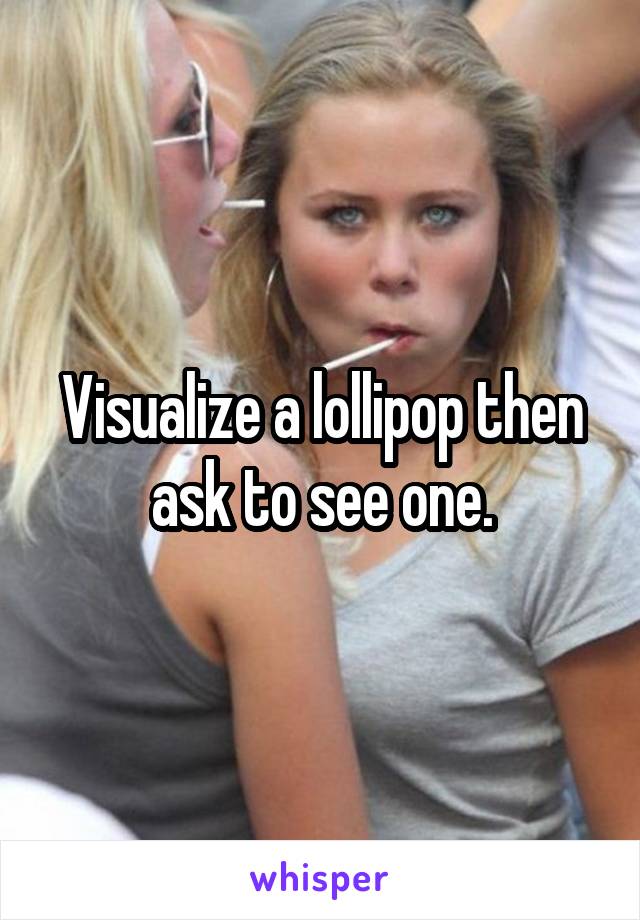 Visualize a lollipop then ask to see one.