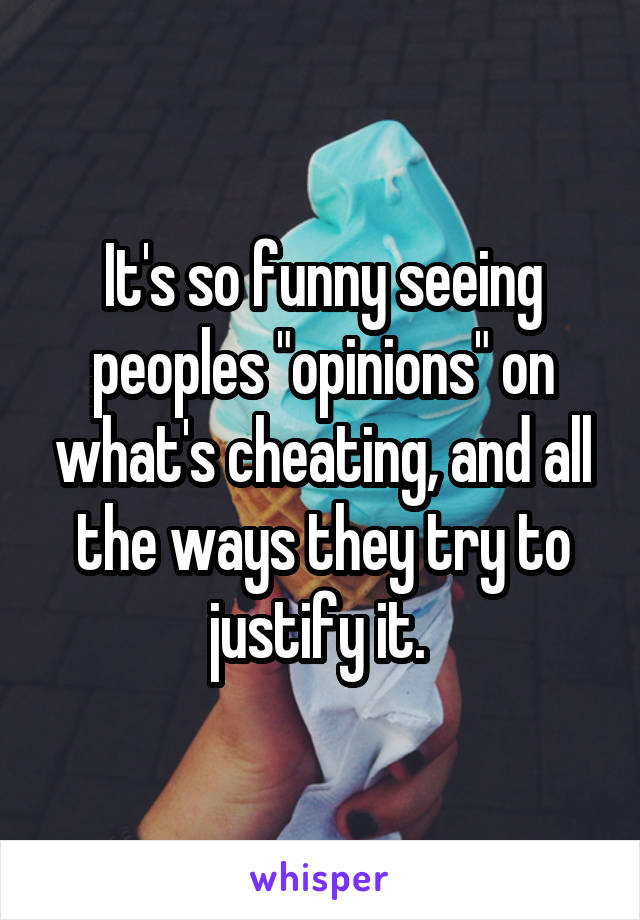 It's so funny seeing peoples "opinions" on what's cheating, and all the ways they try to justify it. 