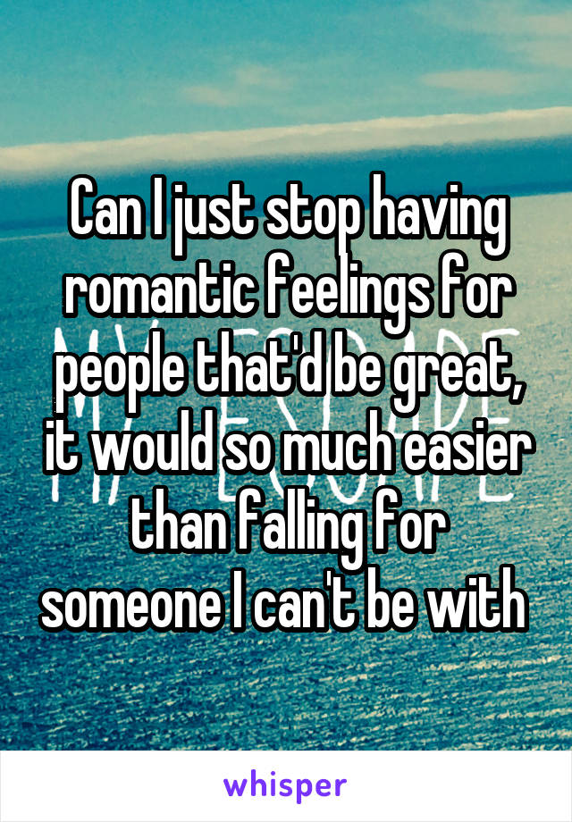 Can I just stop having romantic feelings for people that'd be great, it would so much easier than falling for someone I can't be with 