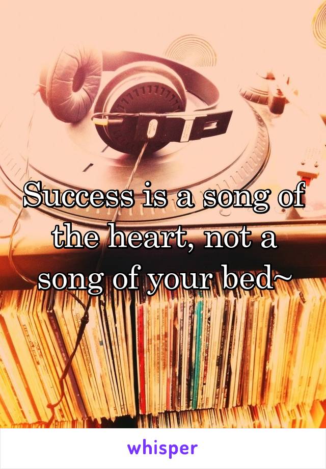 Success is a song of the heart, not a song of your bed~