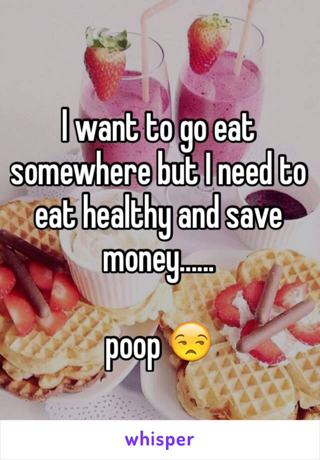 I want to go eat somewhere but I need to eat healthy and save money...... 

poop 😒