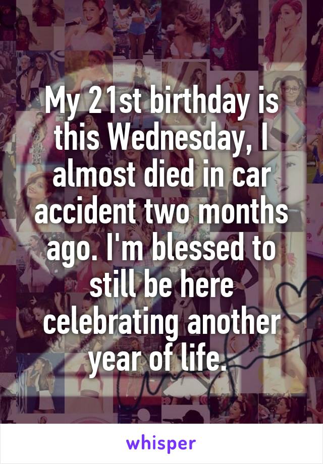 My 21st birthday is this Wednesday, I almost died in car accident two months ago. I'm blessed to still be here celebrating another year of life. 