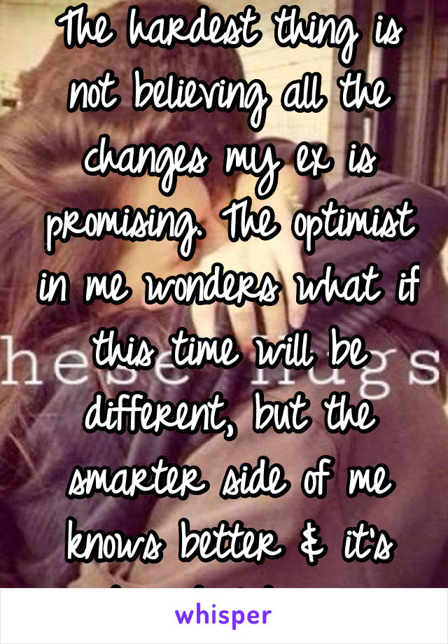 The hardest thing is not believing all the changes my ex is promising. The optimist in me wonders what if this time will be different, but the smarter side of me knows better & it's time to let go. 