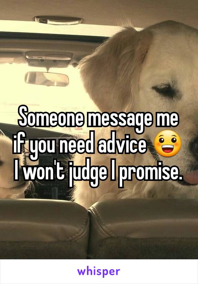 Someone message me if you need advice 😀 I won't judge I promise.