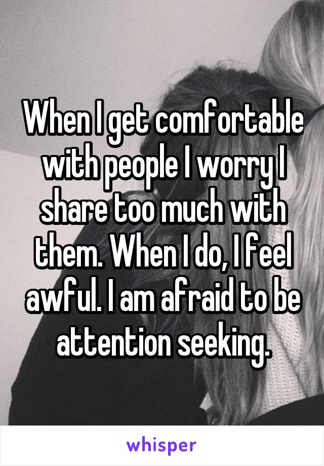 When I get comfortable with people I worry I share too much with them. When I do, I feel awful. I am afraid to be attention seeking.