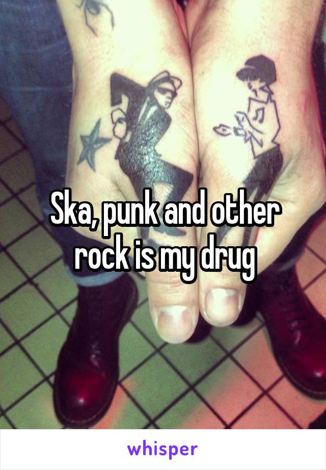 Ska, punk and other rock is my drug