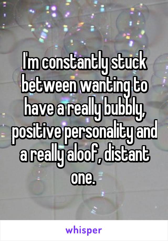 I'm constantly stuck between wanting to have a really bubbly, positive personality and a really aloof, distant one. 