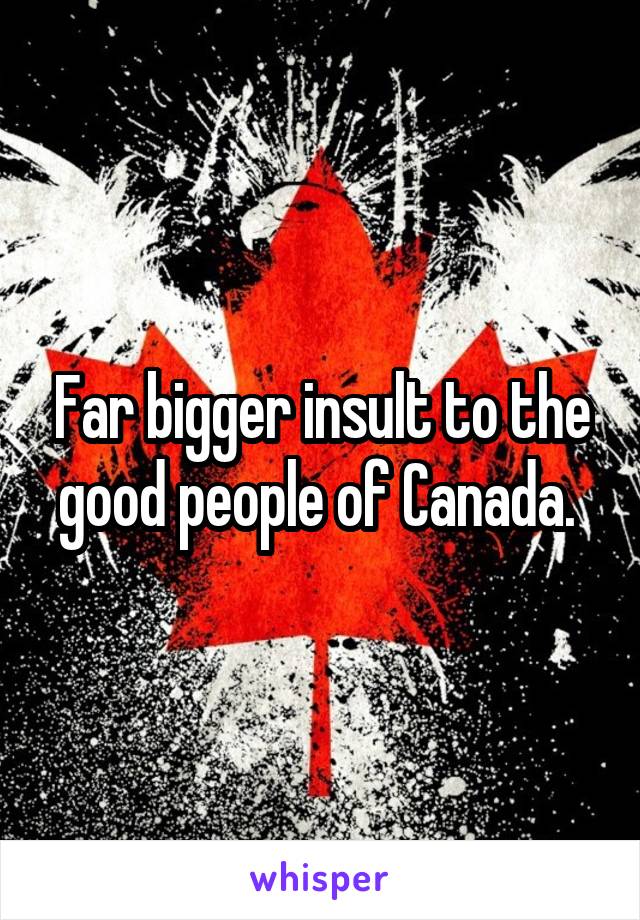 Far bigger insult to the good people of Canada. 