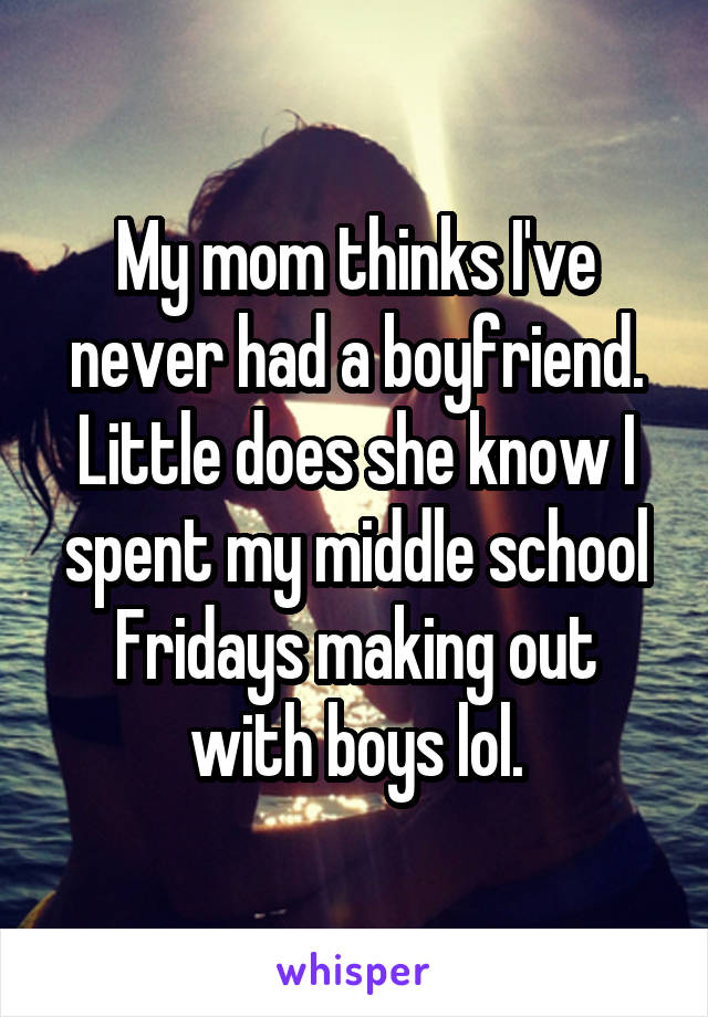 My mom thinks I've never had a boyfriend. Little does she know I spent my middle school Fridays making out with boys lol.