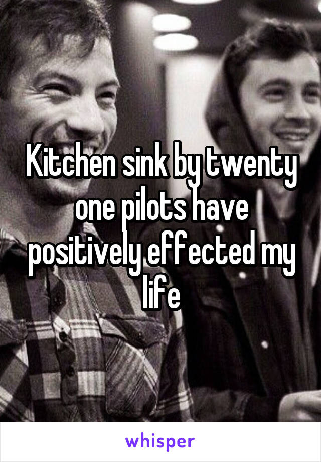 Kitchen sink by twenty one pilots have positively effected my life