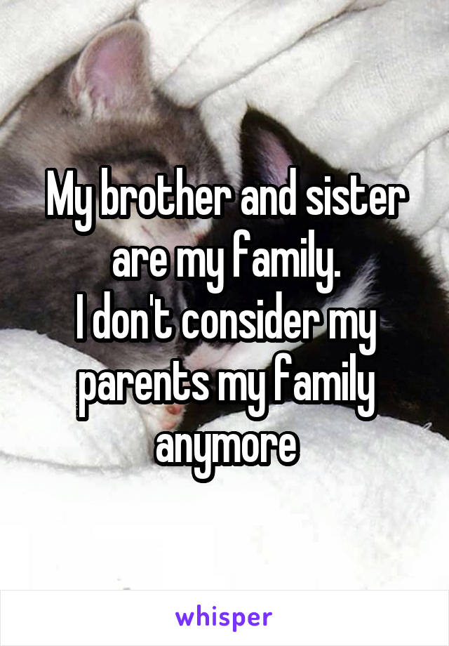 My brother and sister are my family.
I don't consider my parents my family anymore