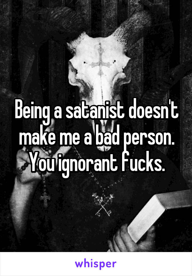 Being a satanist doesn't make me a bad person. You ignorant fucks.