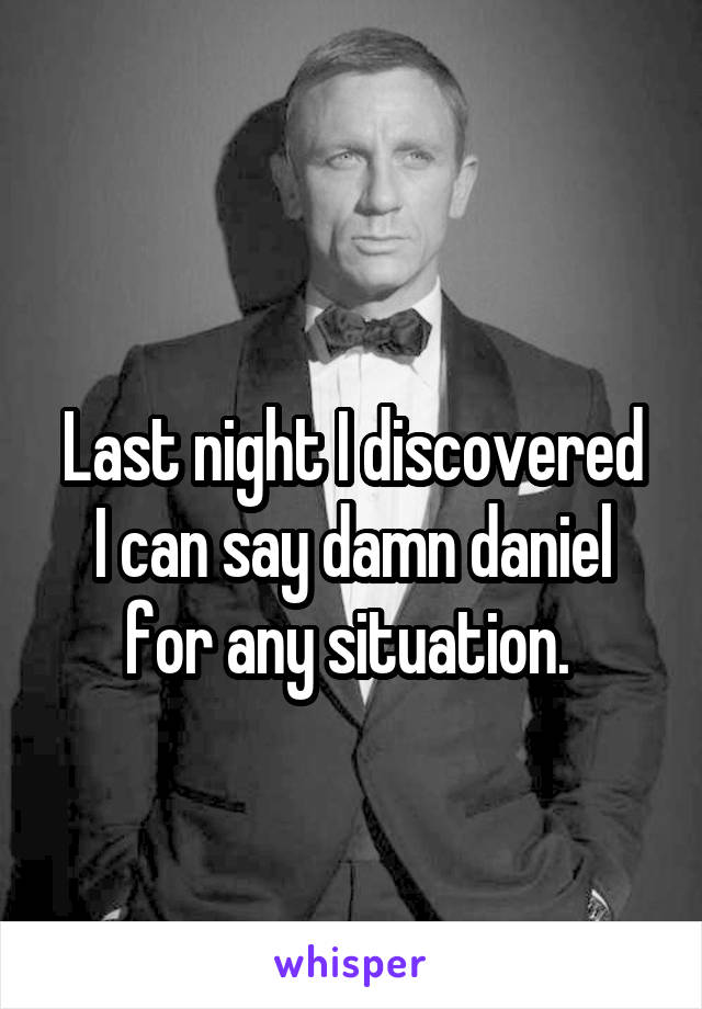 
Last night I discovered I can say damn daniel for any situation. 