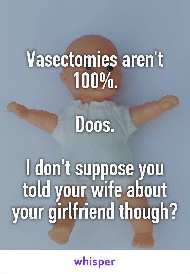 Vasectomies aren't 100%.

Doos.

I don't suppose you told your wife about your girlfriend though?