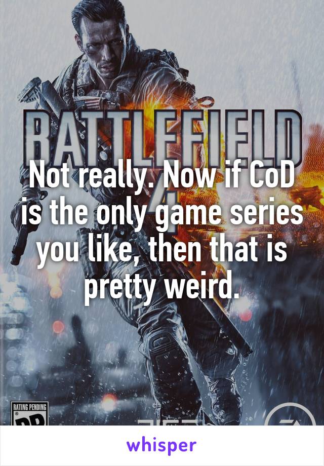 Not really. Now if CoD is the only game series you like, then that is pretty weird.