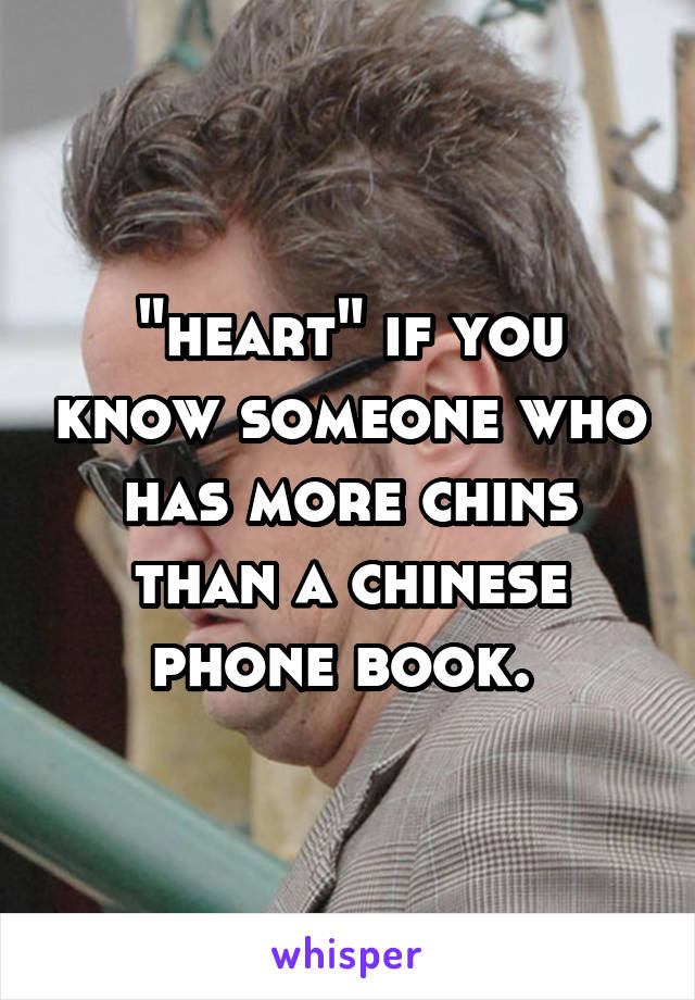 "heart" if you know someone who has more chins than a chinese phone book. 