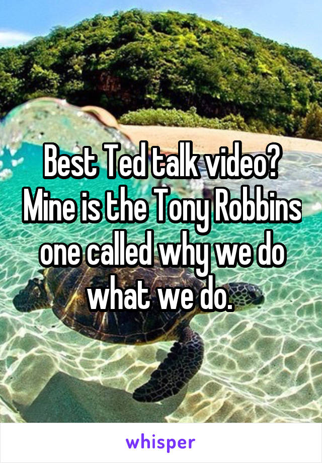 Best Ted talk video? Mine is the Tony Robbins one called why we do what we do. 