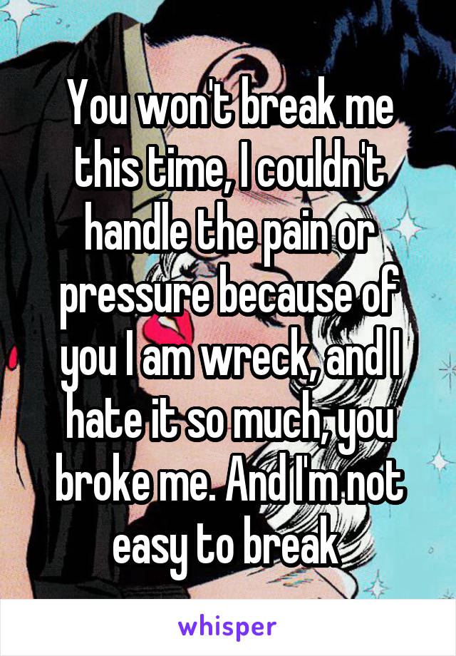 You won't break me this time, I couldn't handle the pain or pressure because of you I am wreck, and I hate it so much, you broke me. And I'm not easy to break 